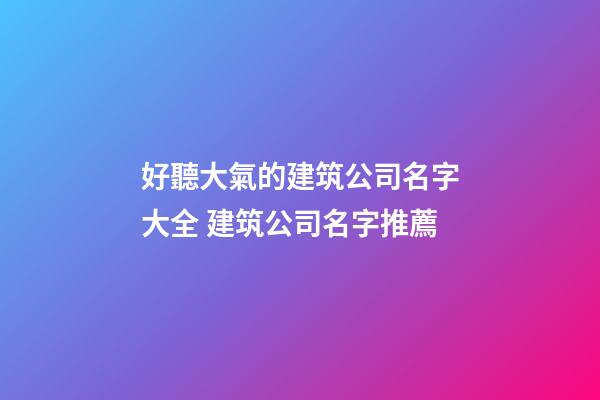 好聽大氣的建筑公司名字大全 建筑公司名字推薦-第1張-公司起名-玄機派
